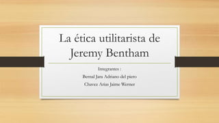 La ética utilitarista de
Jeremy Bentham
Integrantes :
Bernal Jara Adriano del piero
Chavez Arias Jaime Werner
 