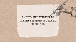 LA ÉTICA UTILITARISTA DE
JEREMY BENTHAM: DEL SER AL
DEBER SER
 