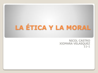 LA ÉTICA Y LA MORAL
NICOL CASTRO
XIOMARA VELASQUEZ
11-1
 
