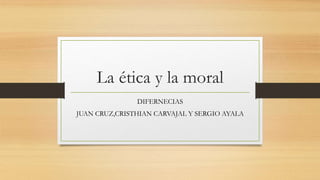 La ética y la moral
DIFERNECIAS
JUAN CRUZ,CRISTHIAN CARVAJAL Y SERGIO AYALA
 