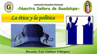 La ética y la política
Docente: Luis Galiano Velásquez
 