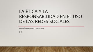 LA ÉTICA Y LA
RESPONSABILIDAD EN EL USO
DE LAS REDES SOCIALES
ANDRÉS FERNANDO IDARRAGA
9-3
 