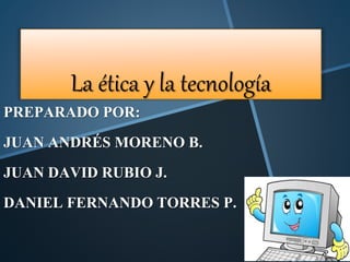 La ética y la tecnología
PREPARADO POR:
JUAN ANDRÉS MORENO B.
JUAN DAVID RUBIO J.
DANIEL FERNANDO TORRES P.
 