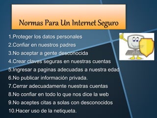 Normas Para Un Internet Seguro
1.Proteger los datos personales
2.Confiar en nuestros padres
3.No aceptar a gente desconoci...