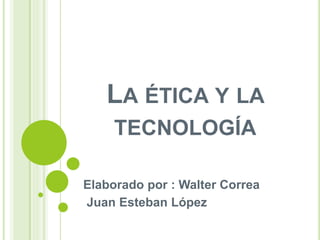 LA ÉTICA Y LA
TECNOLOGÍA
Elaborado por : Walter Correa
Juan Esteban López
 