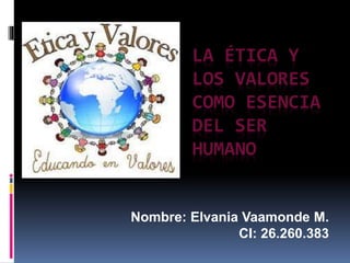 LA ÉTICA Y
LOS VALORES
COMO ESENCIA
DEL SER
HUMANO
Nombre: Elvania Vaamonde M.
CI: 26.260.383
 