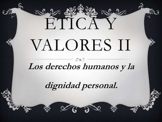 ÉTICA Y
VALORES II
Los derechos humanos y la
dignidad personal.
 
