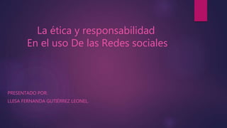 La ética y responsabilidad
En el uso De las Redes sociales
PRESENTADO POR:
LUISA FERNANDA GUTIÉRREZ LEONEL.
 