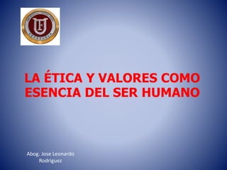 LA ÉTICA Y VALORES COMO
ESENCIA DEL SER HUMANO
Abog. Jose Leonardo
Rodriguez
 