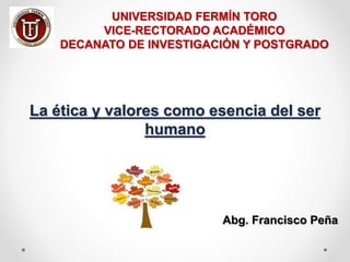 La ética y valores como esencia del ser
humano
UNIVERSIDAD FERMÍN TORO
VICE-RECTORADO ACADÉMICO
DECANATO DE INVESTIGACIÓN Y POSTGRADO
Abg. Francisco Peña
 