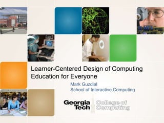 Learner-Centered Design of Computing
Education for Everyone
Mark Guzdial
School of Interactive Computing
 