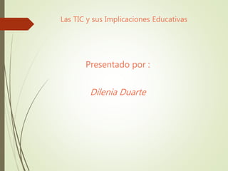 Las TIC y sus Implicaciones Educativas
Presentado por :
Dilenia Duarte
 