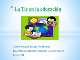 Nombre: Lenin Rivera Valderrama
Docente: Ing. Ronald Edmundo Carreño Juárez
Ciclo: VII
* La Tic en la educación
 