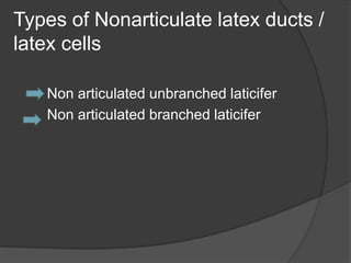 Types of Nonarticulate latex ducts /
latex cells
Non articulated unbranched laticifer
Non articulated branched laticifer
 