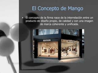 El Concepto de Mango
• El concepto de la firma nace de la interrelación entre un
producto de diseño propio, de calidad y con una imagen
de marca coherente y unificada.

 