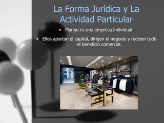La Forma Jurídica y La
Actividad Particular
• Mango es una empresa individual.
• Ellos aportan el capital, dirigen el negocio y reciben todo
el beneficio comercial.

 
