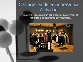 Clasificación de la Empresa por
Actividad
• Comercio: Ellos compran del productor para vender al
minorista o directamente al consumidor.

 