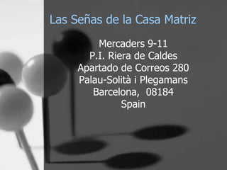 Las Señas de la Casa Matriz
Mercaders 9-11
P.I. Riera de Caldes
Apartado de Correos 280
Palau-Solità i Plegamans
Barcelona, 08184
Spain

 