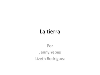 La tierra

       Por
   Jenny Yepes
Lizeth Rodríguez
 