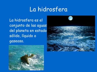 La hidrosfera La hidrosfera es el conjunto de las aguas del planeta en estado sólido, líquido o gaseoso. 