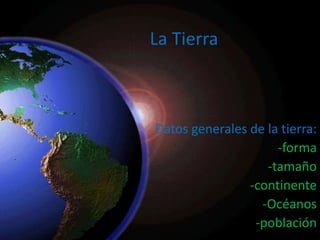 La Tierra Datos generales de la tierra:  -forma -tamaño -continente -Océanos  -población 