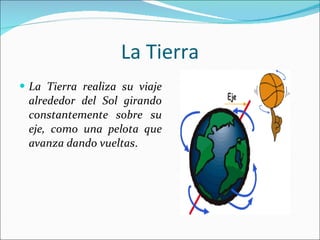 La Tierra La Tierra realiza su viaje alrededor del Sol girando constantemente sobre su eje, como una pelota que avanza dando vueltas . 