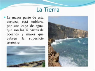 La Tierra La mayor parte de esta corteza, está cubierta por una capa de agua, que son las ¾ partes de océanos y mares que cubren la superficie terrestre.  