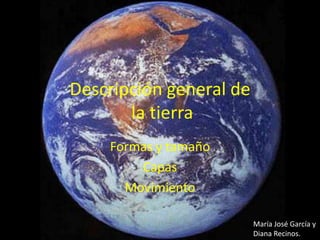 Descripción general de
       la tierra
    Formas y tamaño
        Capas
      Movimiento

                         María José García y
                         Diana Recinos.
 