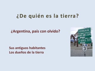 ¿De quién es la tierra? ¿Argentina, país con olvido? Sus antiguos habitantes Los dueños de la tierra 