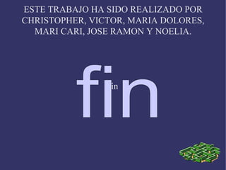 ESTE TRABAJO HA SIDO REALIZADO POR CHRISTOPHER, VICTOR, MARIA DOLORES, MARI CARI, JOSE RAMON Y NOELIA. fin fin 