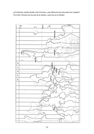 g) Finalmente, localiza Sevilla y San Francisco, ¿qué diferencia hay entre estas dos ciudades?
Si en San Francisco son las seis de la mañana, ¿qué hora es en Sevilla?




                                              29
 
