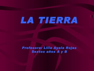 LA TIERRA Profesora: Lilia Ayala Rojas Sextos años A y B 
