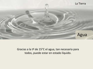 La Tierra




                                                 Agua

Gracias a la tª de 15°C el agua, tan necesaria para
      todos, puede estar en estado líquido.
 