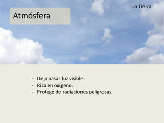 La Tierra
Atmósfera




    - Deja pasar luz visible.
    - Rica en oxígeno.
    - Protege de radiaciones peligrosas.
 
