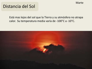 Marte
Distancia del Sol

   Está mas lejos del sol que la Tierra y su atmósfera no atrapa
   calor. Su temperatura media varía de -100°C a -10°C.
 