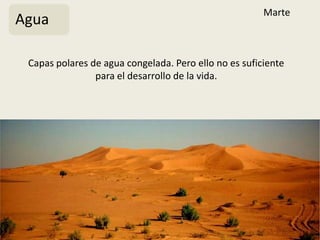 Marte
Agua

 Capas polares de agua congelada. Pero ello no es suficiente
                para el desarrollo de la vida.
 