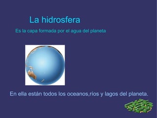 La hidrosfera
Es la capa formada por el agua del planeta
En ella están todos los oceanos,ríos y lagos del planeta.