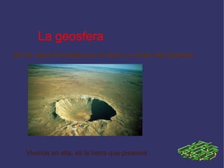 La geosfera
Es la capa formada por la tierra y rocas del planeta
Vivimos en ella, es la tierra que pisamos