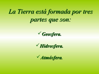 La Tierra está formada por tres
        partes que son:

          Geosfera.

         Hidrosfera.

          Atmósfera.
 