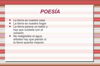 POESÍA
   La tierra es nuestra casa
   La tierra es nuestro hogar
   La tierra parece un balón y
    hay que cuidarla con el
    corazón.
   No malgastéis el agua,
    árboles hay que plantar si
    la tierra queréis mejorar.
 