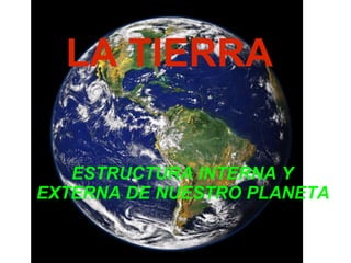 LA TIERRA
ESTRUCTURA INTERNA Y
EXTERNA DE NUESTRO PLANETA
 