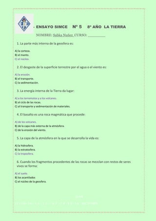 

ENSAYO SIMCE

Nº 5

8º AÑO LA TIERRA

NOMBRE: Sabka Nuñez CURSO: ________


1. La parte más interna de la geosfera es:...