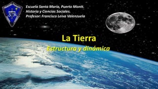 Escuela Santa María, Puerto Montt.
Historia y Ciencias Sociales.
Profesor: Francisco Leiva Valenzuela

La Tierra
Estructura y dinámica

 