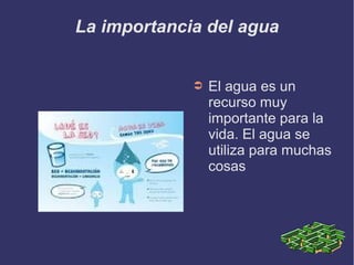 La importancia del agua
➲ El agua es un
recurso muy
importante para la
vida. El agua se
utiliza para muchas
cosas
 