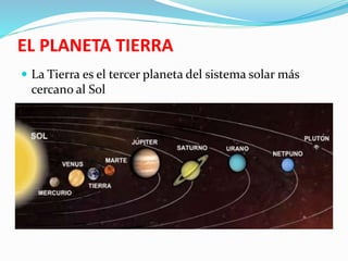 EL PLANETA TIERRA 
 La Tierra es el tercer planeta del sistema solar más 
cercano al Sol 
 