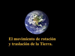 El movimiento de rotación 
y traslación de la Tierra. 
 