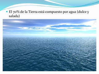  El 70% de la Tierra está compuesto por agua (dulce y 
salada) 
 