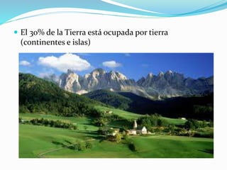  El 30% de la Tierra está ocupada por tierra 
(continentes e islas) 
 