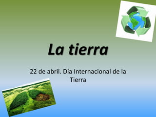 La tierra
22 de abril. Día Internacional de la
Tierra
 