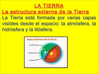 LA TIERRA
La estructura externa de la Tierra
La Tierra está formada por varias capas
visibles desde el espacio: la atmósfera, la
hidrósfera y la litósfera.